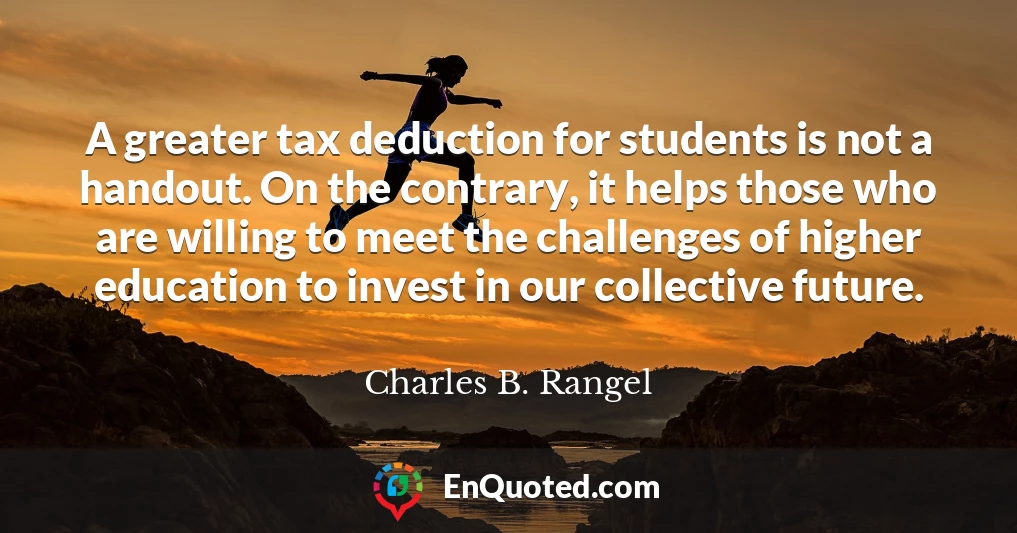 A greater tax deduction for students is not a handout. On the contrary, it helps those who are willing to meet the challenges of higher education to invest in our collective future.