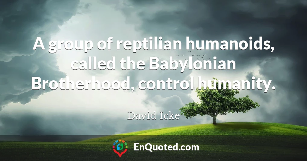A group of reptilian humanoids, called the Babylonian Brotherhood, control humanity.