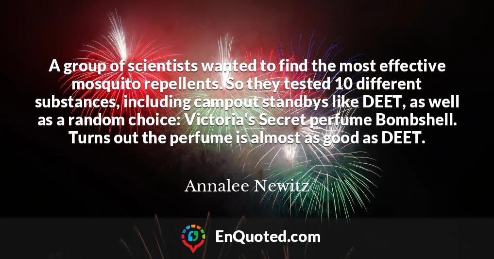 A group of scientists wanted to find the most effective mosquito repellents. So they tested 10 different substances, including campout standbys like DEET, as well as a random choice: Victoria's Secret perfume Bombshell. Turns out the perfume is almost as good as DEET.
