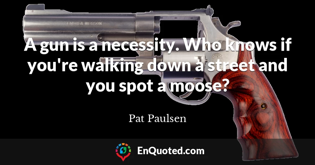 A gun is a necessity. Who knows if you're walking down a street and you spot a moose?