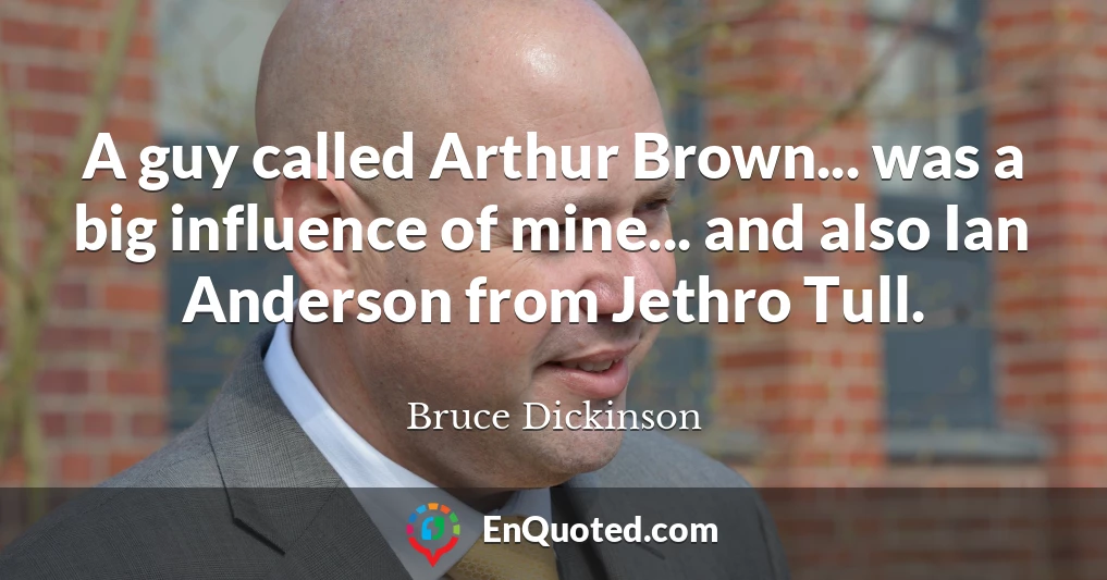 A guy called Arthur Brown... was a big influence of mine... and also Ian Anderson from Jethro Tull.