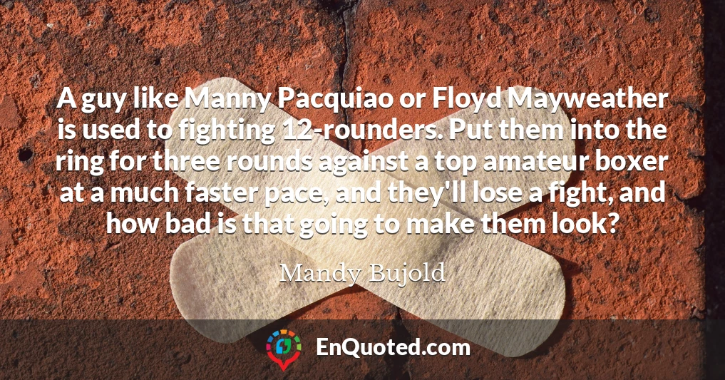 A guy like Manny Pacquiao or Floyd Mayweather is used to fighting 12-rounders. Put them into the ring for three rounds against a top amateur boxer at a much faster pace, and they'll lose a fight, and how bad is that going to make them look?