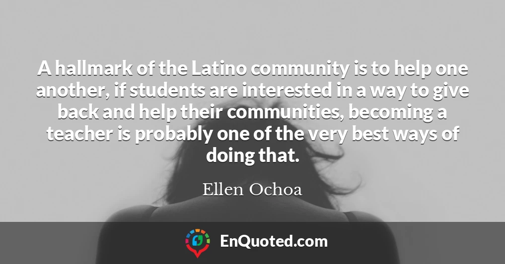 A hallmark of the Latino community is to help one another, if students are interested in a way to give back and help their communities, becoming a teacher is probably one of the very best ways of doing that.