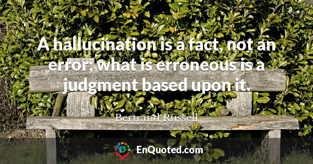 A hallucination is a fact, not an error; what is erroneous is a judgment based upon it.