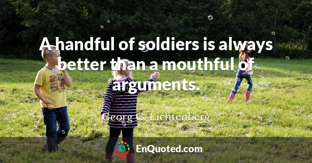 A handful of soldiers is always better than a mouthful of arguments.