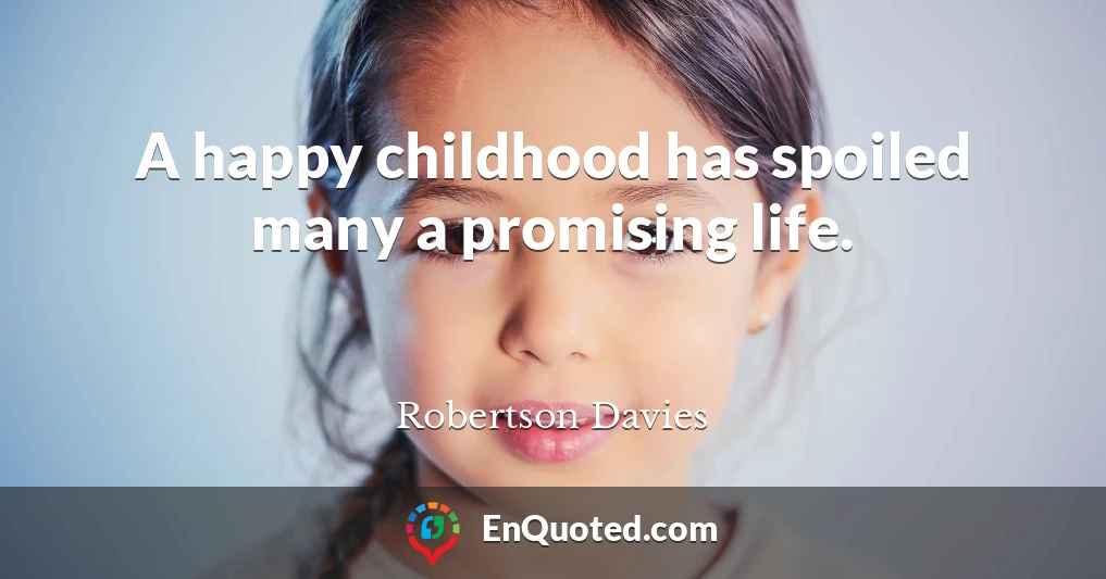 A happy childhood has spoiled many a promising life.