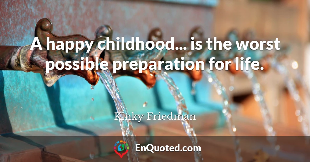 A happy childhood... is the worst possible preparation for life.