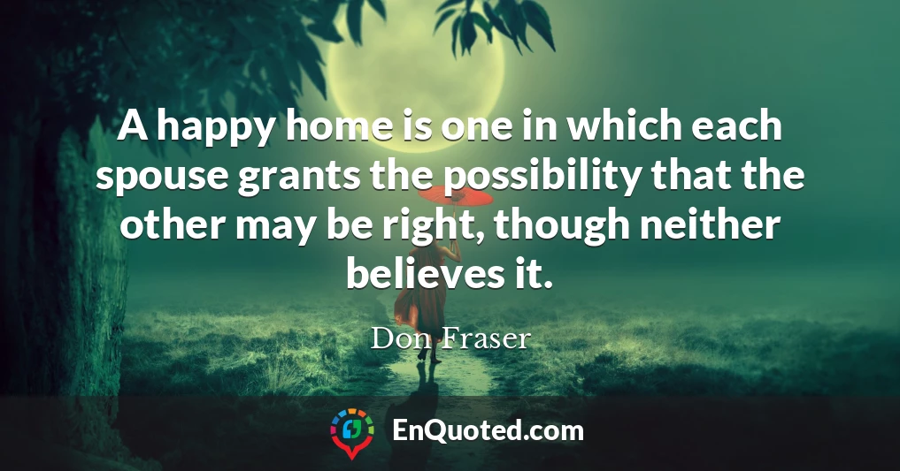 A happy home is one in which each spouse grants the possibility that the other may be right, though neither believes it.