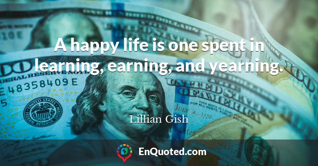 A happy life is one spent in learning, earning, and yearning.
