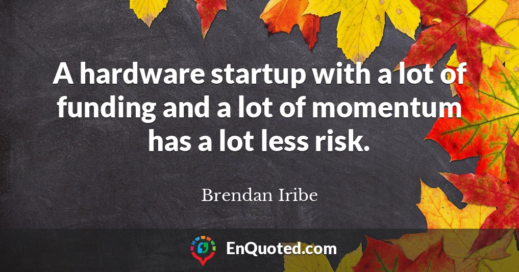 A hardware startup with a lot of funding and a lot of momentum has a lot less risk.