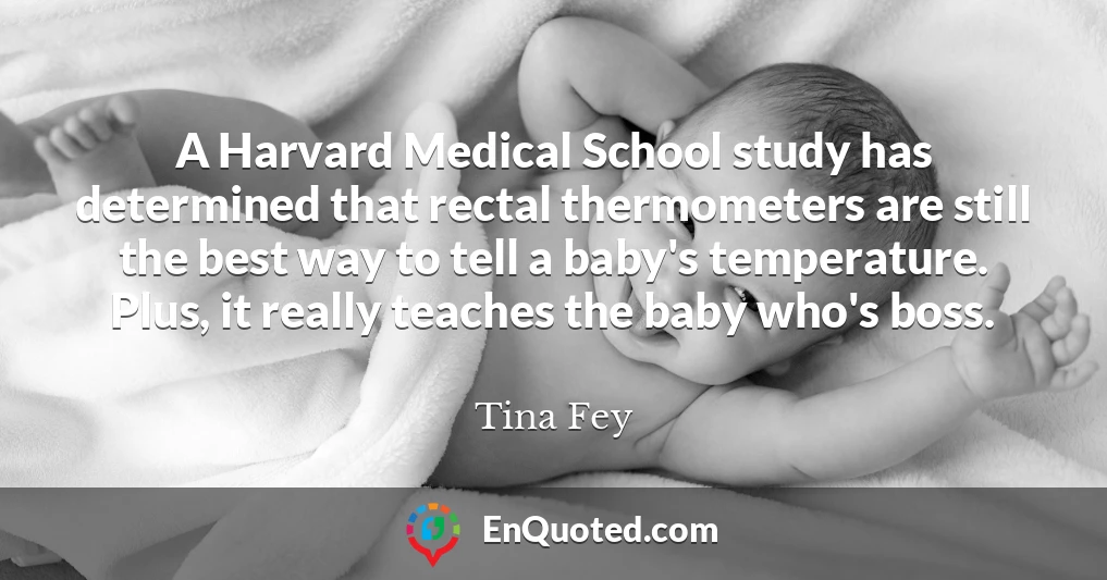 A Harvard Medical School study has determined that rectal thermometers are still the best way to tell a baby's temperature. Plus, it really teaches the baby who's boss.