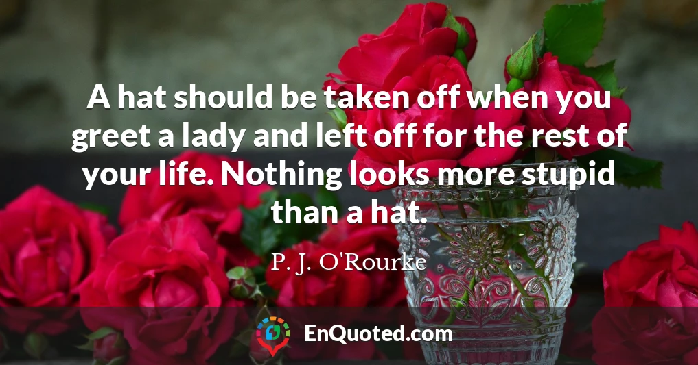 A hat should be taken off when you greet a lady and left off for the rest of your life. Nothing looks more stupid than a hat.