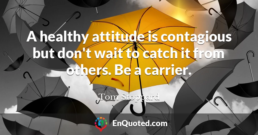 A healthy attitude is contagious but don't wait to catch it from others. Be a carrier.