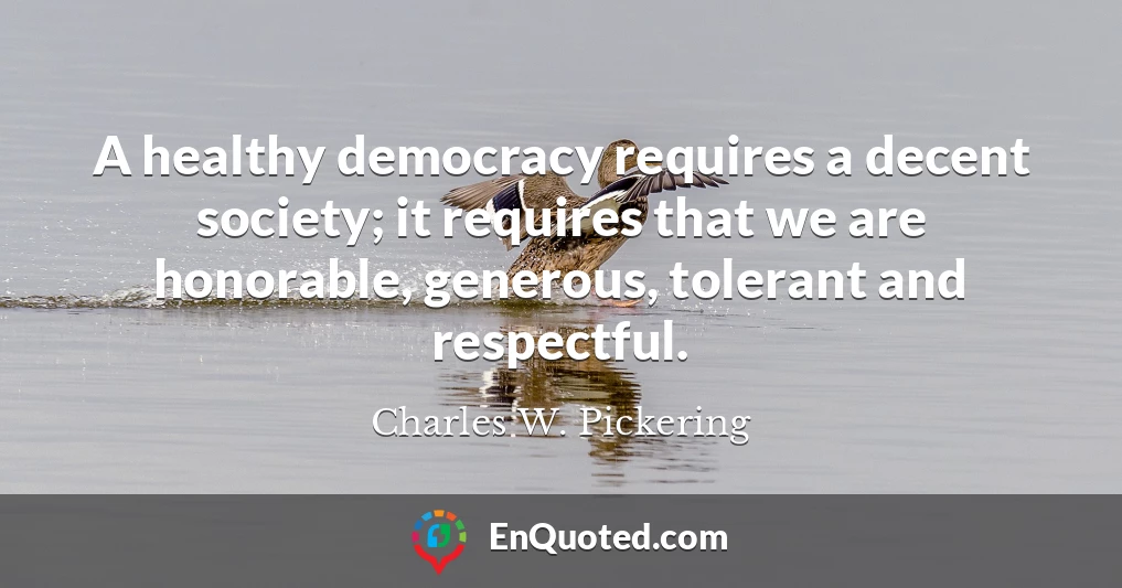 A healthy democracy requires a decent society; it requires that we are honorable, generous, tolerant and respectful.