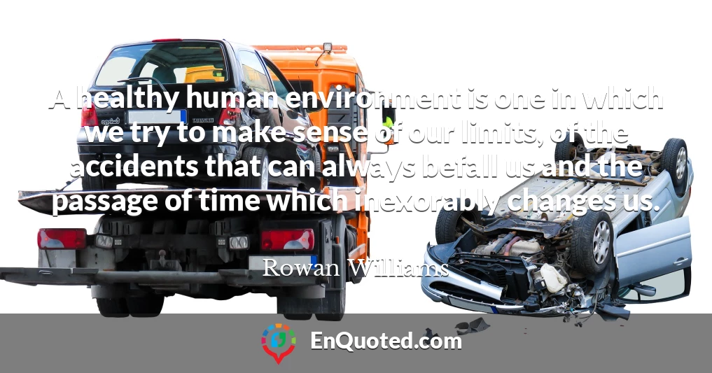A healthy human environment is one in which we try to make sense of our limits, of the accidents that can always befall us and the passage of time which inexorably changes us.