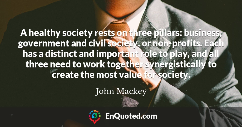 A healthy society rests on three pillars: business, government and civil society, or non-profits. Each has a distinct and important role to play, and all three need to work together synergistically to create the most value for society.