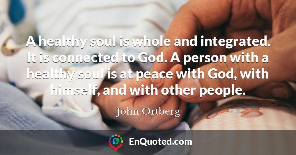 A healthy soul is whole and integrated. It is connected to God. A person with a healthy soul is at peace with God, with himself, and with other people.