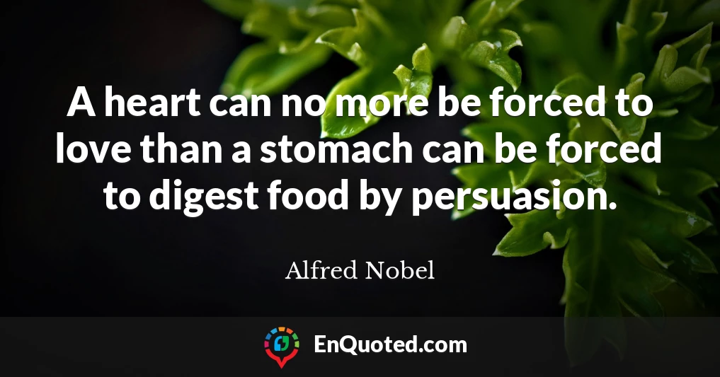 A heart can no more be forced to love than a stomach can be forced to digest food by persuasion.