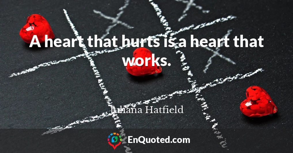 A heart that hurts is a heart that works.