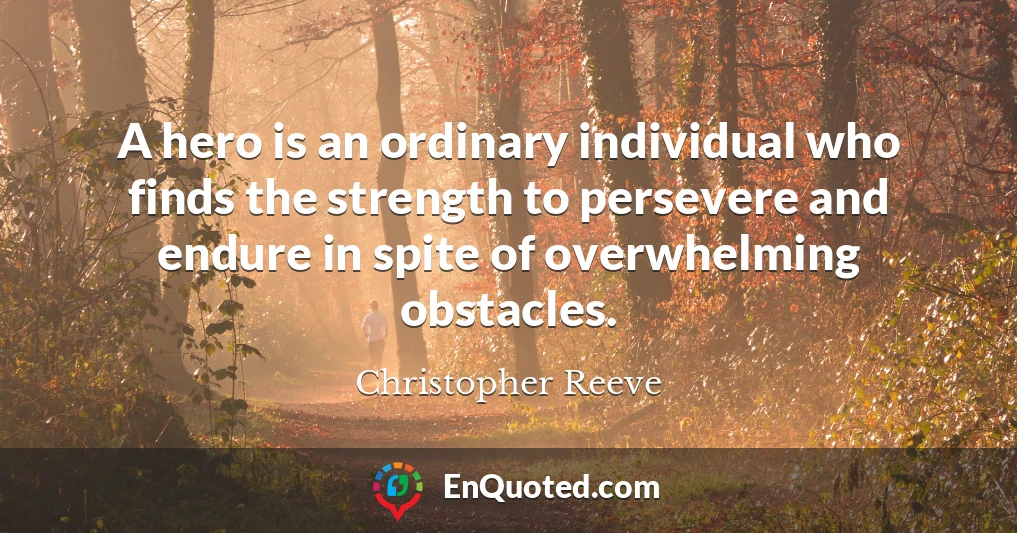 A hero is an ordinary individual who finds the strength to persevere and endure in spite of overwhelming obstacles.