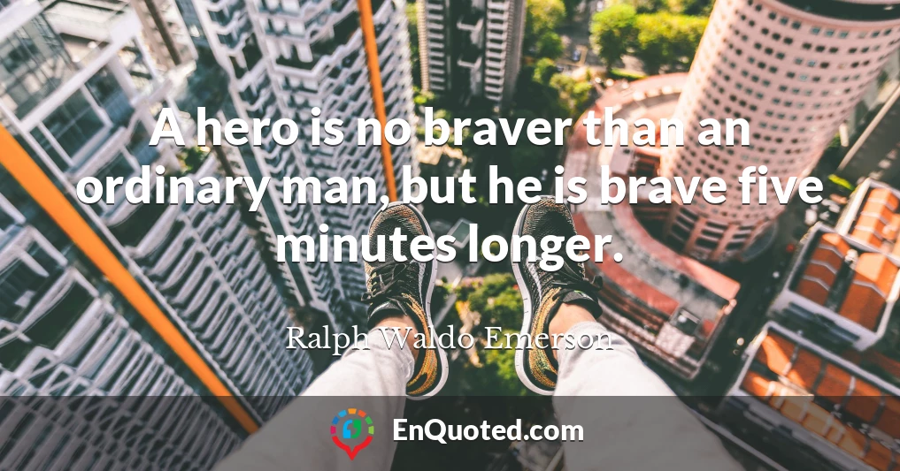 A hero is no braver than an ordinary man, but he is brave five minutes longer.