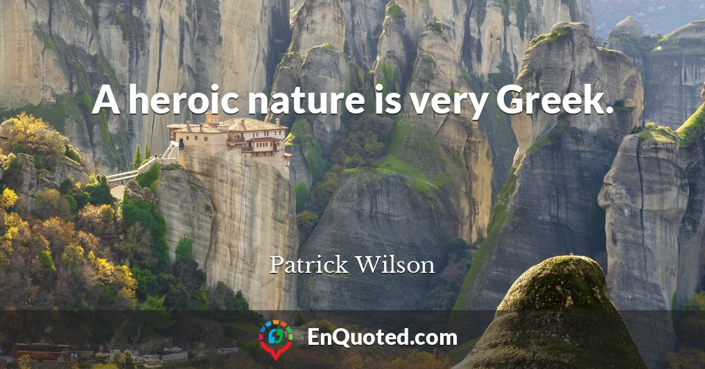 A heroic nature is very Greek.