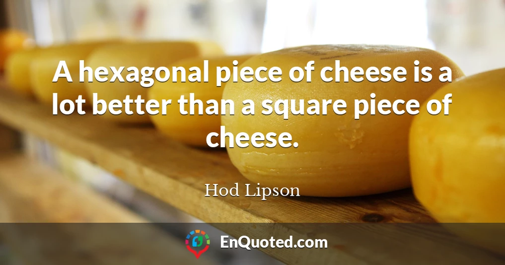 A hexagonal piece of cheese is a lot better than a square piece of cheese.