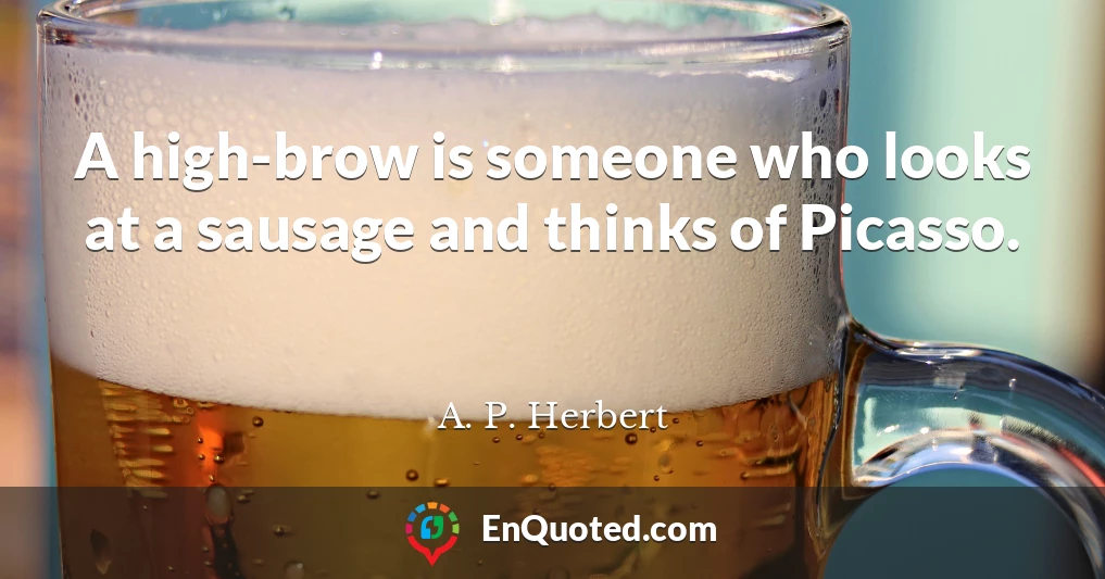 A high-brow is someone who looks at a sausage and thinks of Picasso.