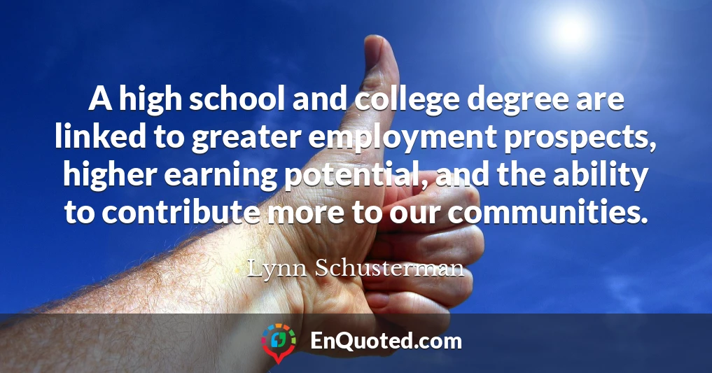 A high school and college degree are linked to greater employment prospects, higher earning potential, and the ability to contribute more to our communities.