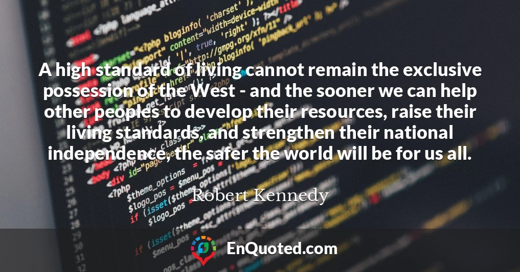 A high standard of living cannot remain the exclusive possession of the West - and the sooner we can help other peoples to develop their resources, raise their living standards, and strengthen their national independence, the safer the world will be for us all.