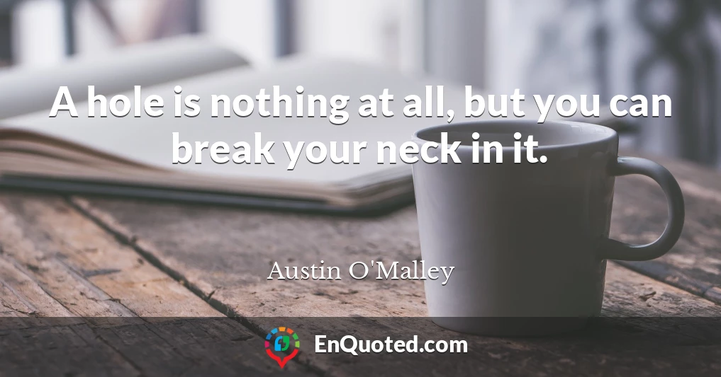 A hole is nothing at all, but you can break your neck in it.