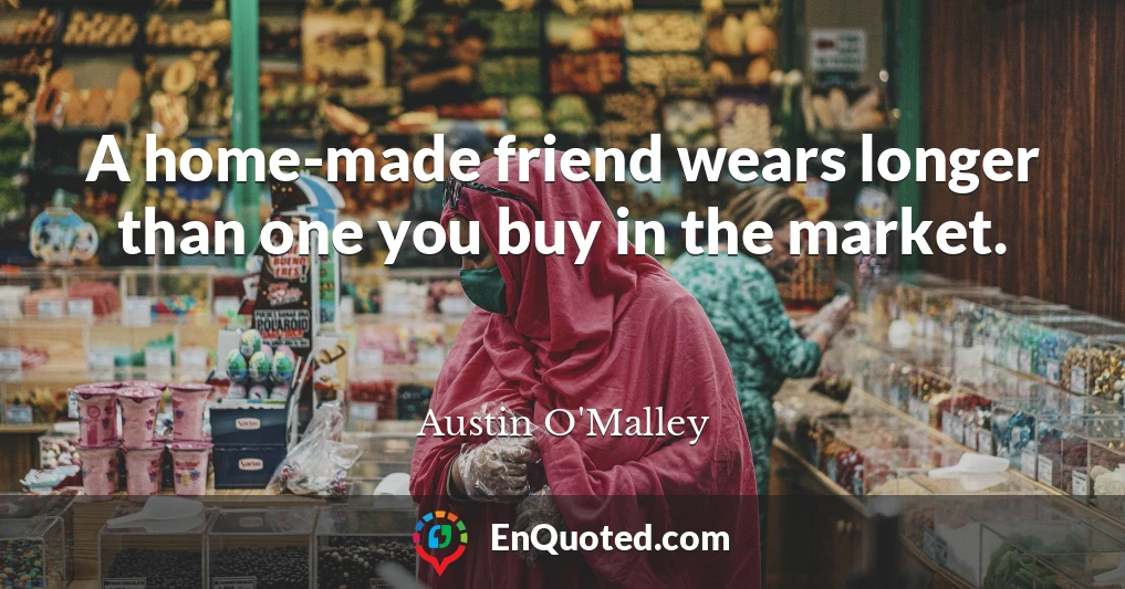 A home-made friend wears longer than one you buy in the market.