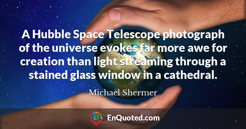 A Hubble Space Telescope photograph of the universe evokes far more awe for creation than light streaming through a stained glass window in a cathedral.