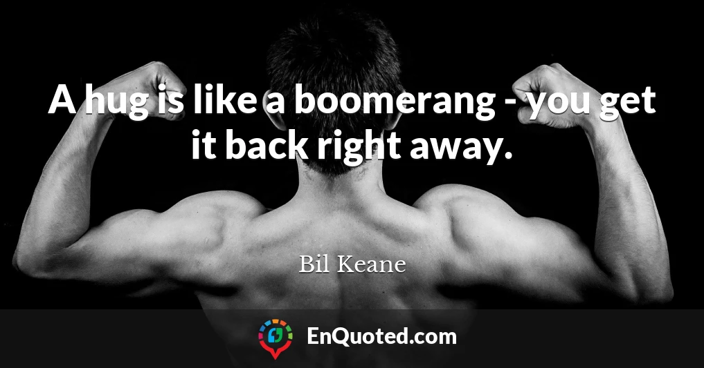 A hug is like a boomerang - you get it back right away.