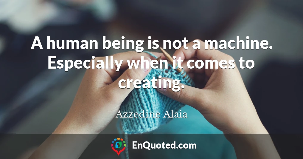 A human being is not a machine. Especially when it comes to creating.