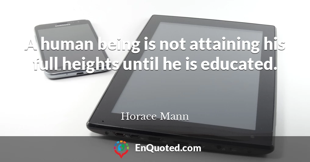 A human being is not attaining his full heights until he is educated.