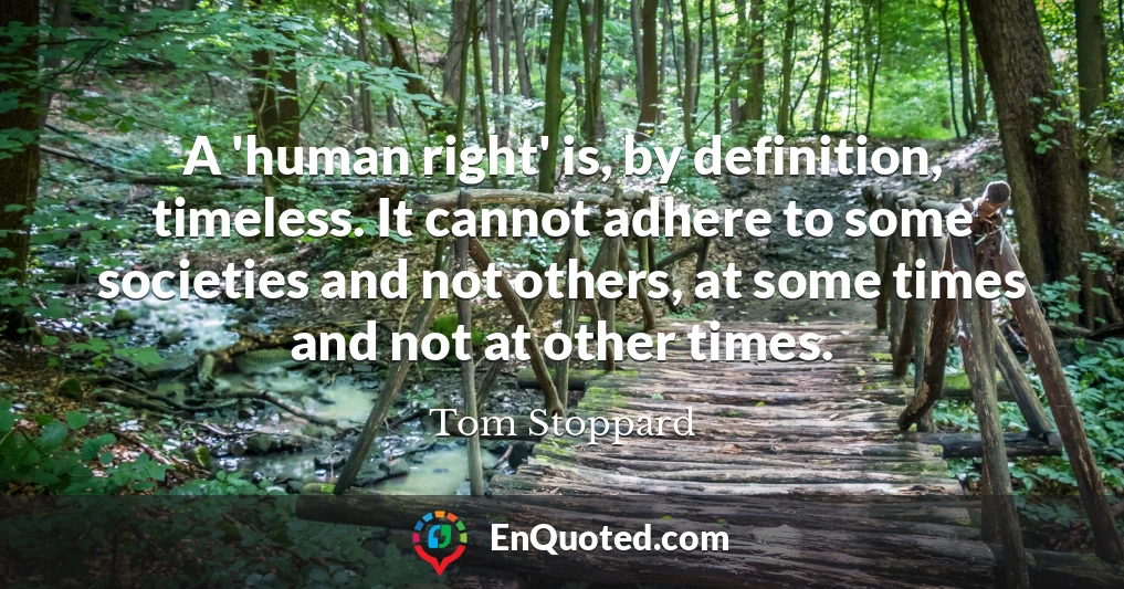 A 'human right' is, by definition, timeless. It cannot adhere to some societies and not others, at some times and not at other times.