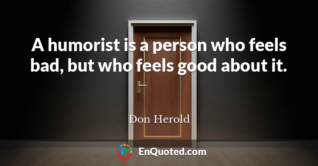 A humorist is a person who feels bad, but who feels good about it.