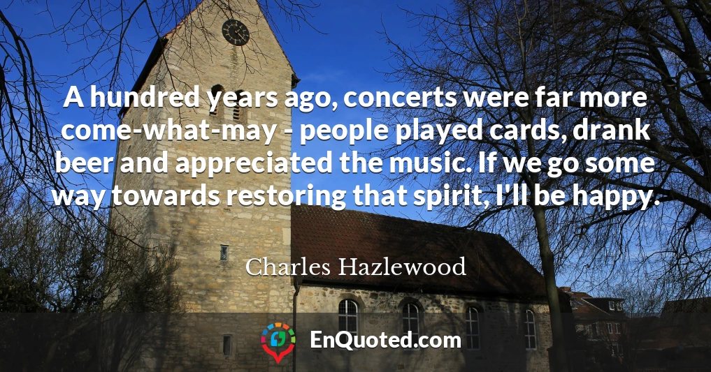 A hundred years ago, concerts were far more come-what-may - people played cards, drank beer and appreciated the music. If we go some way towards restoring that spirit, I'll be happy.