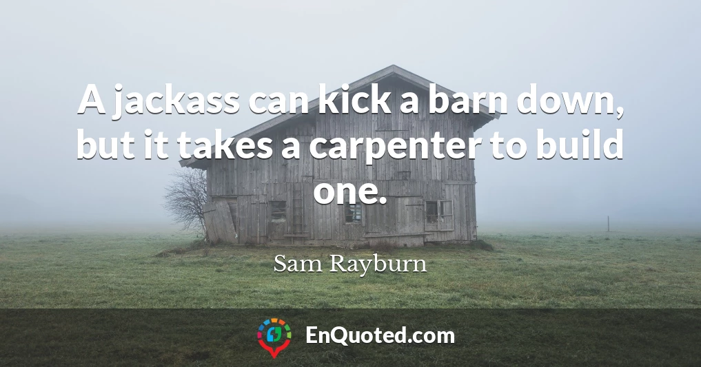 A jackass can kick a barn down, but it takes a carpenter to build one.