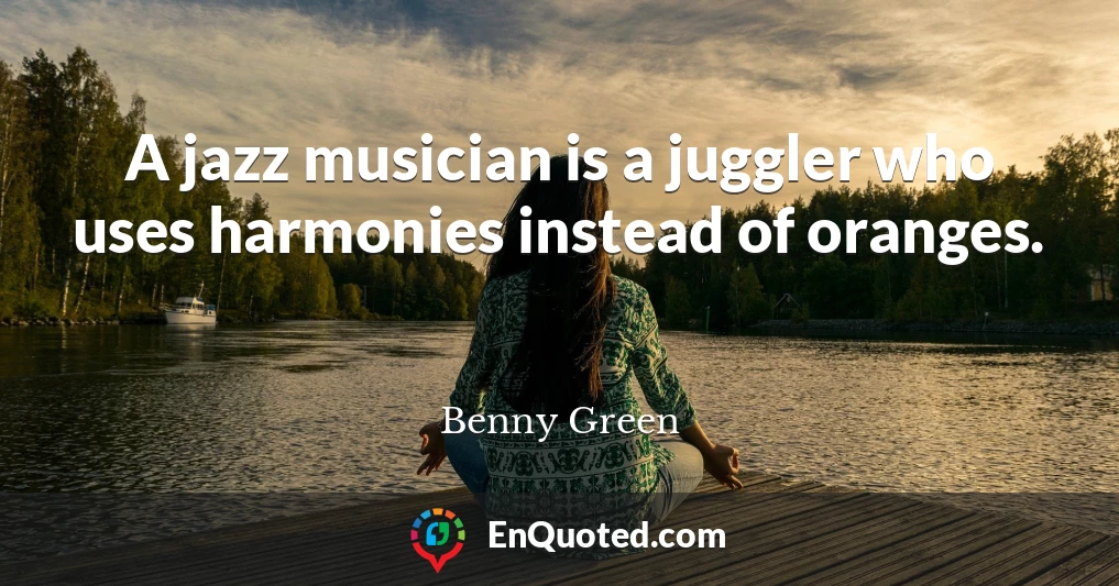 A jazz musician is a juggler who uses harmonies instead of oranges.