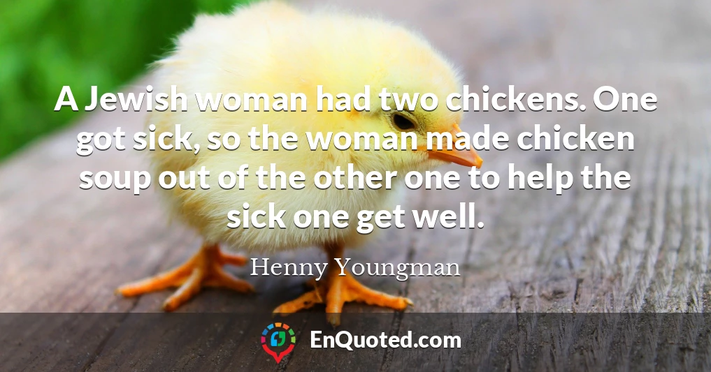 A Jewish woman had two chickens. One got sick, so the woman made chicken soup out of the other one to help the sick one get well.
