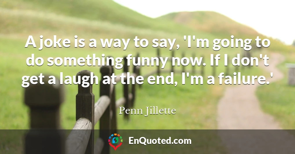 A joke is a way to say, 'I'm going to do something funny now. If I don't get a laugh at the end, I'm a failure.'
