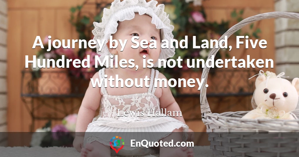 A journey by Sea and Land, Five Hundred Miles, is not undertaken without money.