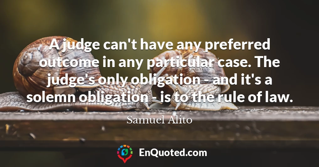 A judge can't have any preferred outcome in any particular case. The judge's only obligation - and it's a solemn obligation - is to the rule of law.