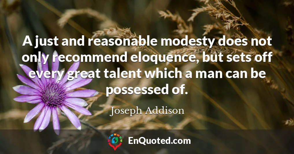 A just and reasonable modesty does not only recommend eloquence, but sets off every great talent which a man can be possessed of.