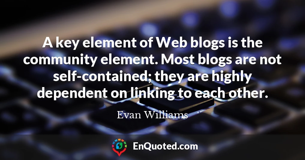 A key element of Web blogs is the community element. Most blogs are not self-contained; they are highly dependent on linking to each other.