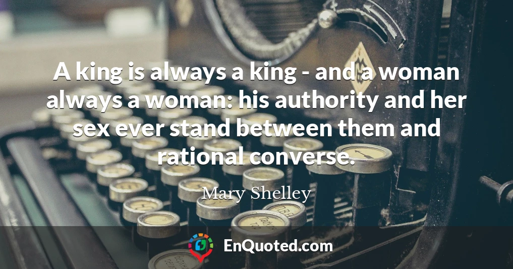 A king is always a king - and a woman always a woman: his authority and her sex ever stand between them and rational converse.