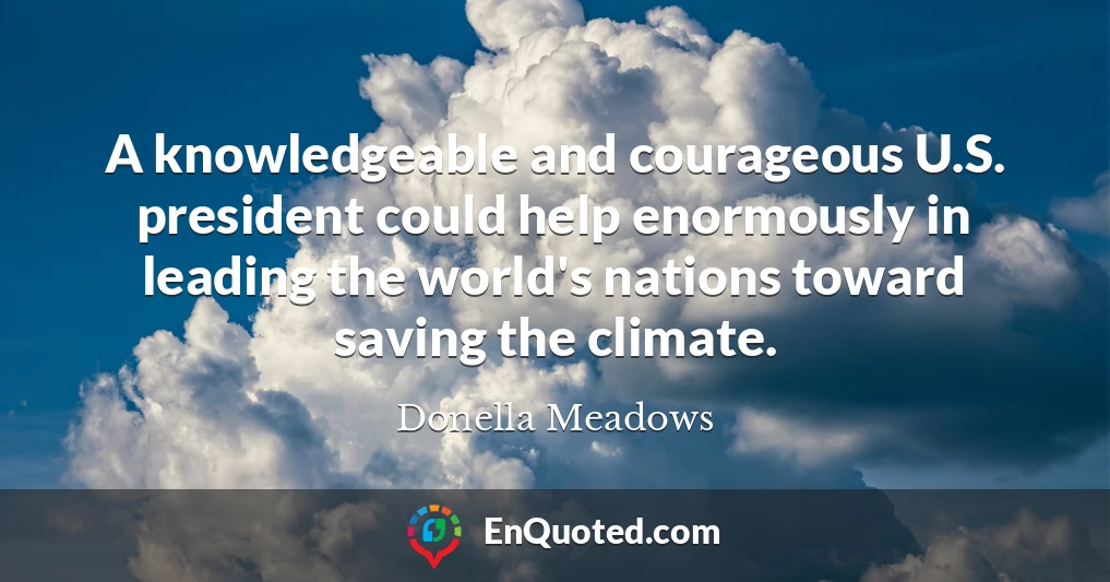 A knowledgeable and courageous U.S. president could help enormously in leading the world's nations toward saving the climate.