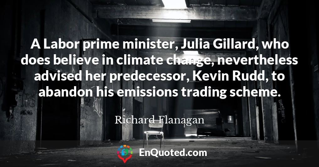 A Labor prime minister, Julia Gillard, who does believe in climate change, nevertheless advised her predecessor, Kevin Rudd, to abandon his emissions trading scheme.